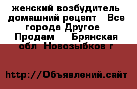 женский возбудитель домашний рецепт - Все города Другое » Продам   . Брянская обл.,Новозыбков г.